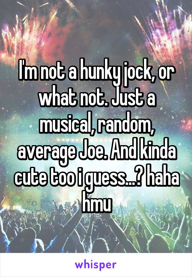 I'm not a hunky jock, or what not. Just a musical, random, average Joe. And kinda cute too i guess...? haha hmu