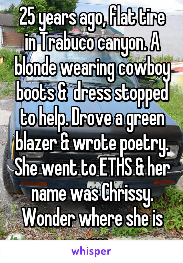 25 years ago, flat tire in Trabuco canyon. A blonde wearing cowboy boots &  dress stopped to help. Drove a green blazer & wrote poetry. She went to ETHS & her name was Chrissy. Wonder where she is now