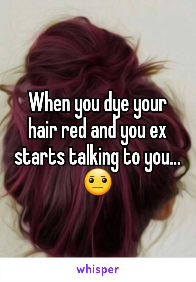 When you dye your hair red and you ex starts talking to you...
😐