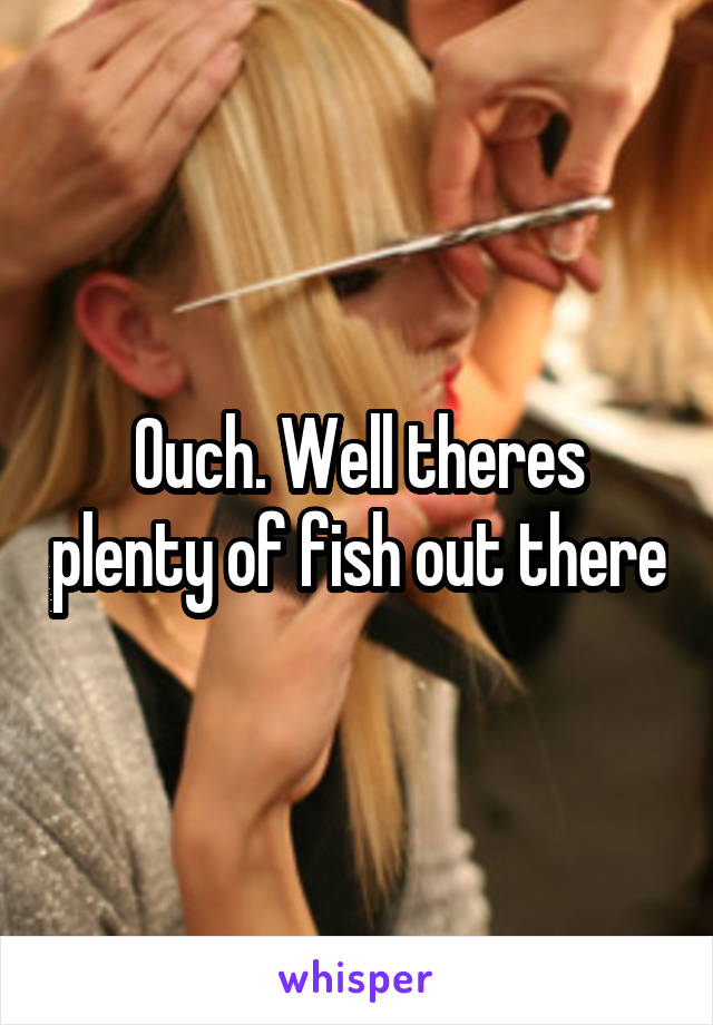 Ouch. Well theres plenty of fish out there