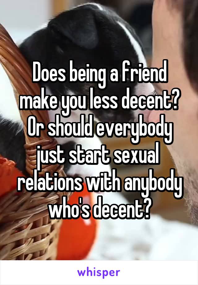 Does being a friend make you less decent? Or should everybody just start sexual  relations with anybody who's decent?