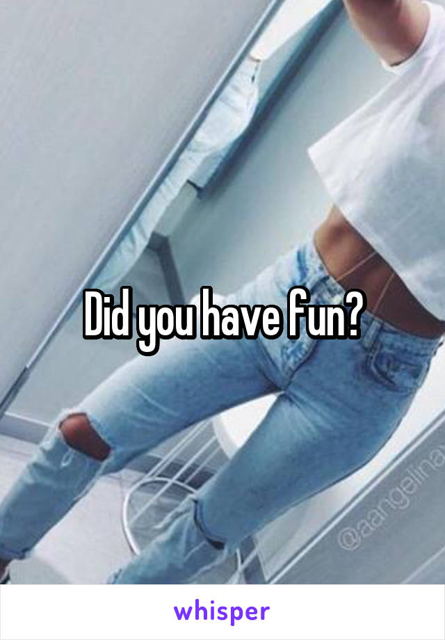 Did you have fun?