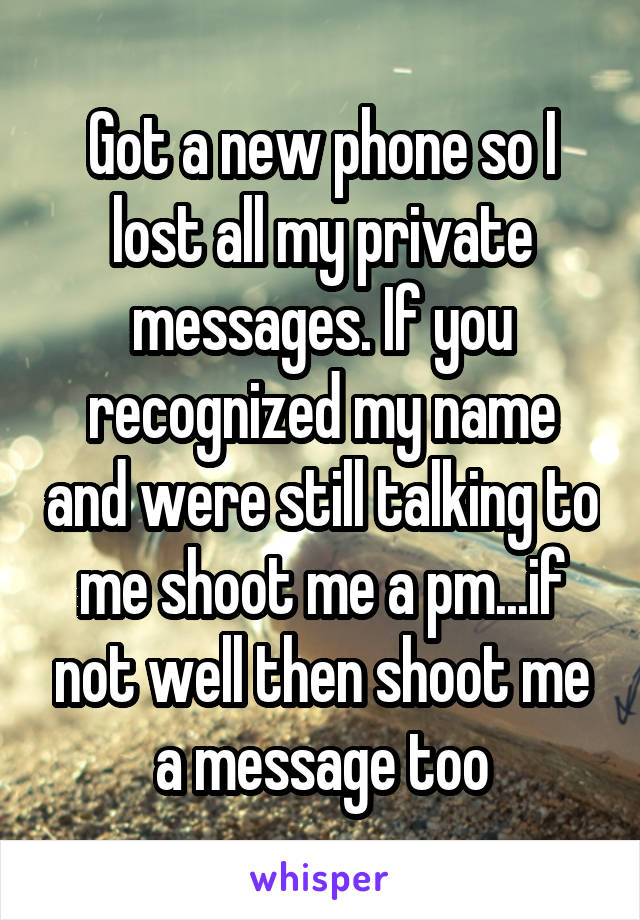 Got a new phone so I lost all my private messages. If you recognized my name and were still talking to me shoot me a pm...if not well then shoot me a message too