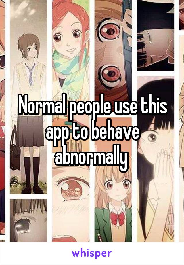 Normal people use this app to behave abnormally 