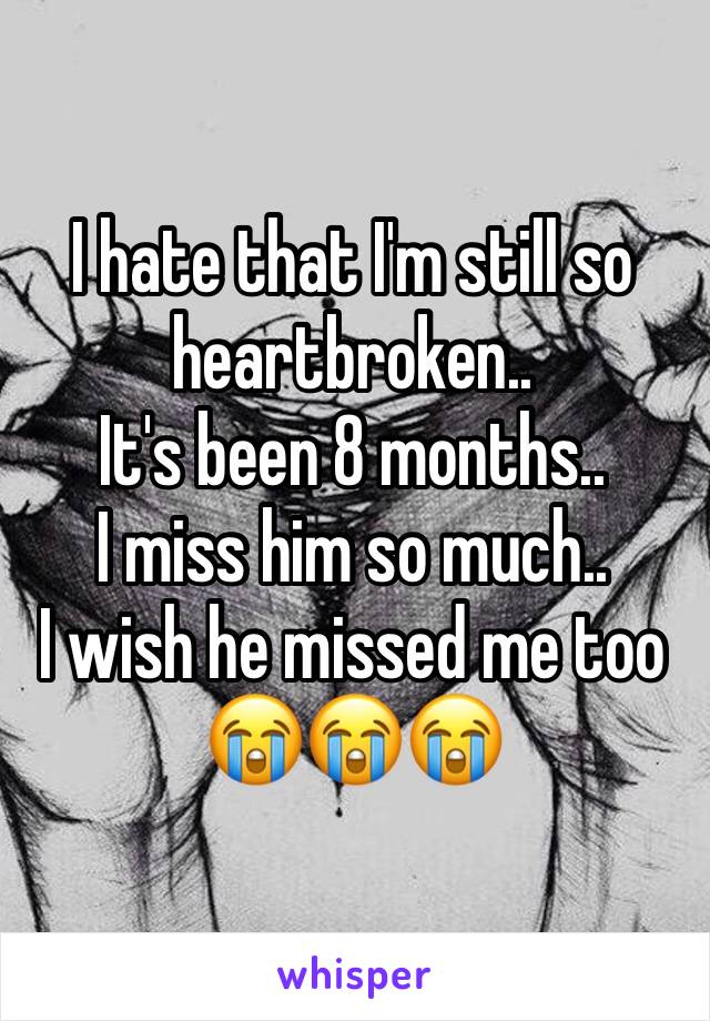 I hate that I'm still so heartbroken..
It's been 8 months..
I miss him so much.. 
I wish he missed me too
😭😭😭