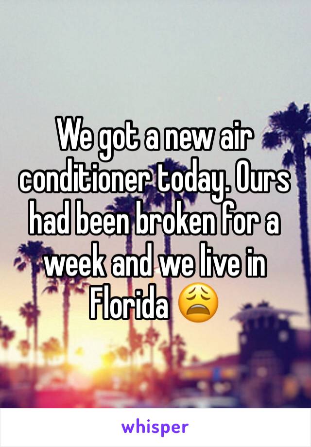 We got a new air conditioner today. Ours had been broken for a week and we live in Florida 😩
