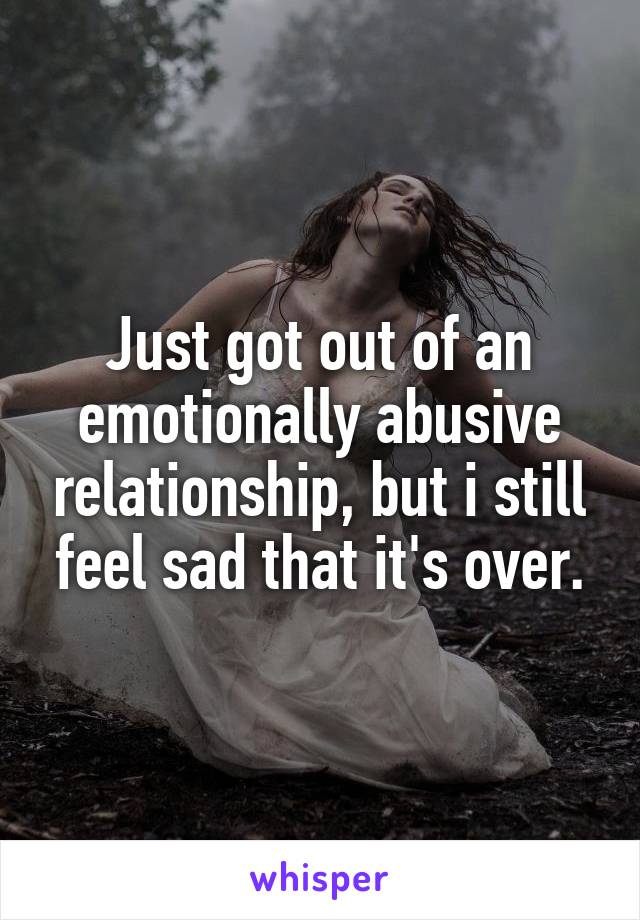 Just got out of an emotionally abusive relationship, but i still feel sad that it's over.