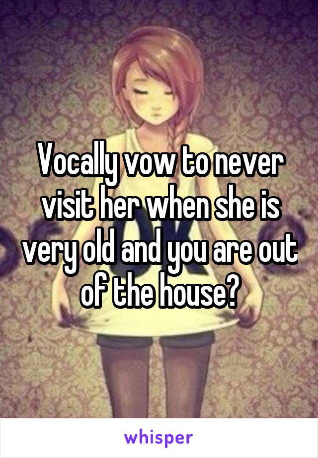 Vocally vow to never visit her when she is very old and you are out of the house?