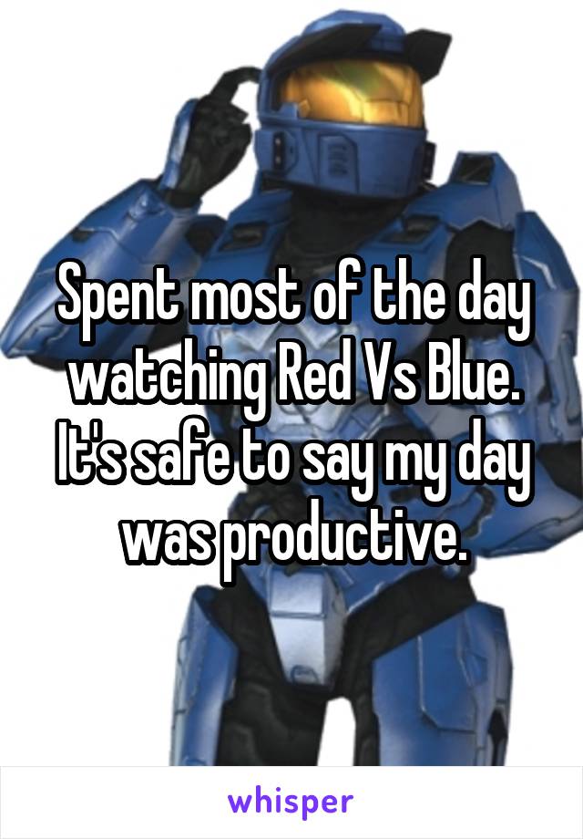 Spent most of the day watching Red Vs Blue. It's safe to say my day was productive.