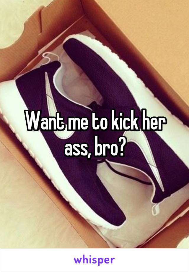 Want me to kick her ass, bro?