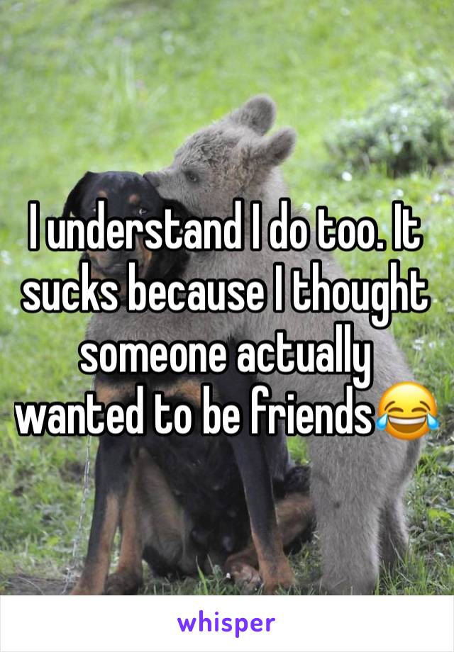 I understand I do too. It sucks because I thought someone actually wanted to be friends😂