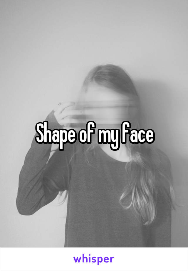 Shape of my face