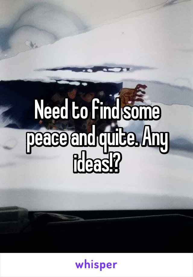 Need to find some peace and quite. Any ideas!?