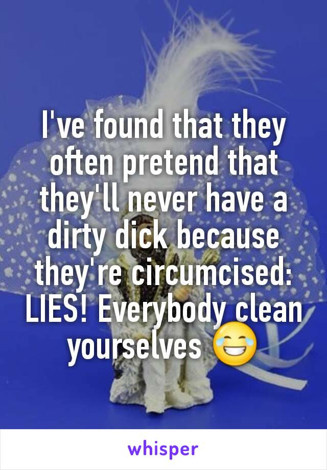I've found that they often pretend that they'll never have a dirty dick because they're circumcised:  LIES! Everybody clean yourselves 😂