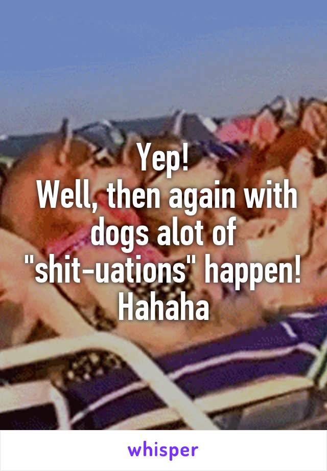 Yep!
 Well, then again with dogs alot of "shit-uations" happen! Hahaha