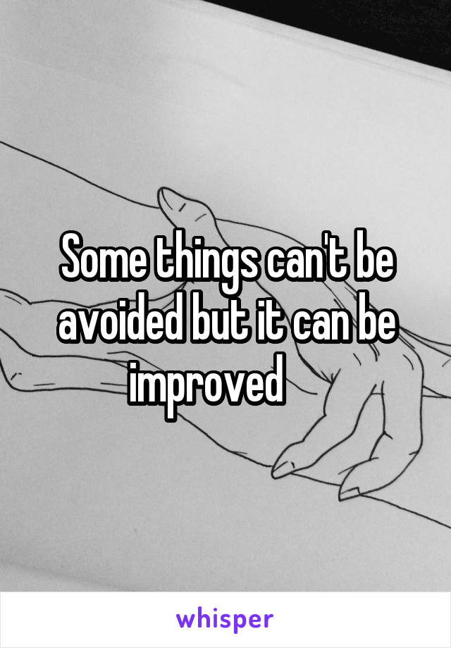 Some things can't be avoided but it can be improved     