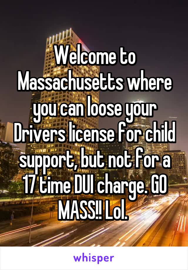 Welcome to Massachusetts where you can loose your Drivers license for child support, but not for a 17 time DUI charge. GO MASS!! Lol. 