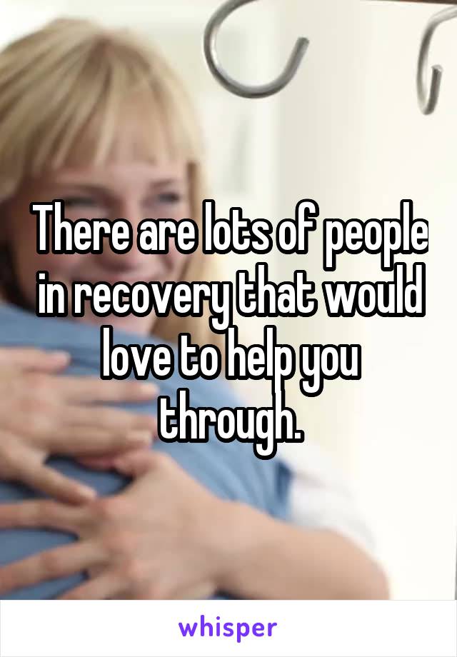 There are lots of people in recovery that would love to help you through.