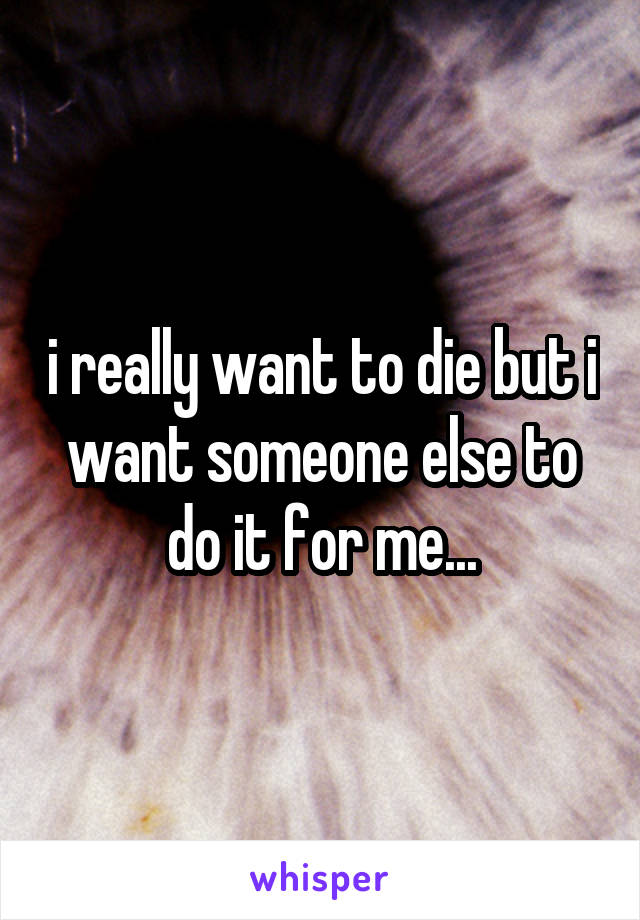i really want to die but i want someone else to do it for me...