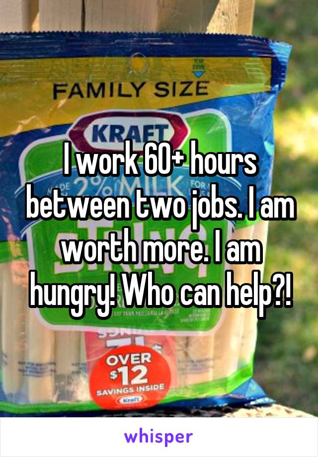 I work 60+ hours between two jobs. I am worth more. I am hungry! Who can help?!