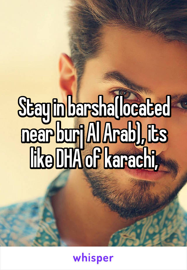 Stay in barsha(located near burj Al Arab), its like DHA of karachi,