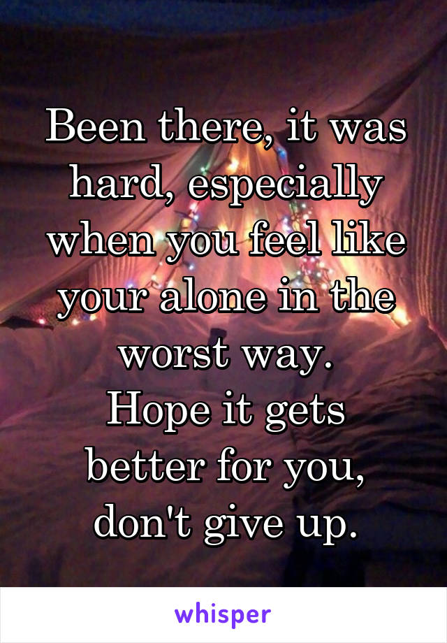 Been there, it was hard, especially when you feel like your alone in the worst way.
Hope it gets better for you, don't give up.