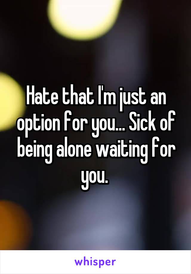 Hate that I'm just an option for you... Sick of being alone waiting for you. 
