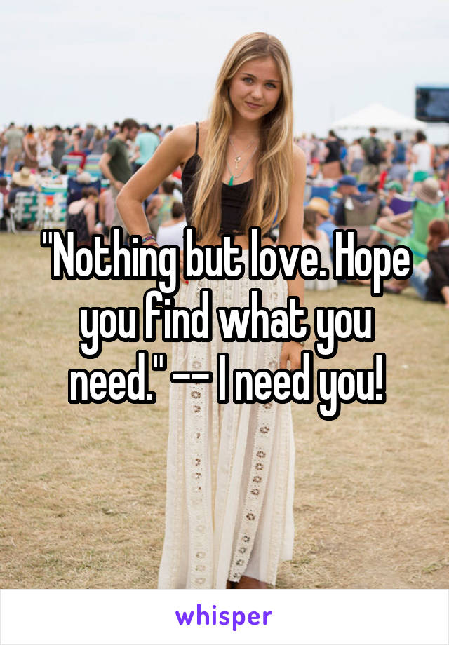 "Nothing but love. Hope you find what you need." -- I need you!
