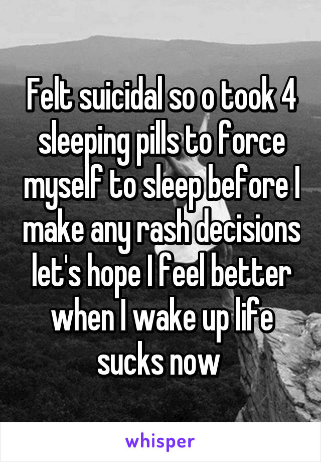 Felt suicidal so o took 4 sleeping pills to force myself to sleep before I make any rash decisions let's hope I feel better when I wake up life sucks now 