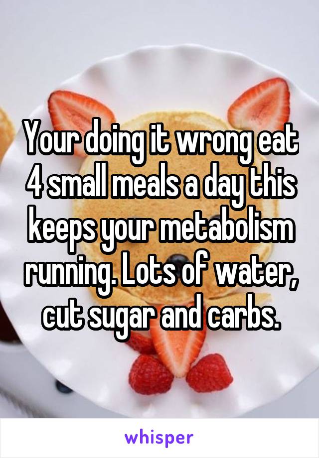 Your doing it wrong eat 4 small meals a day this keeps your metabolism running. Lots of water, cut sugar and carbs.