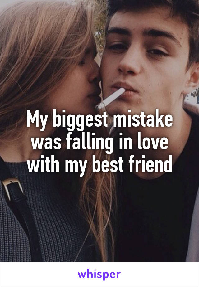 My biggest mistake was falling in love with my best friend