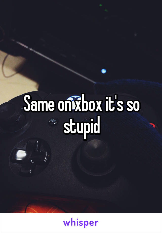 Same on xbox it's so stupid