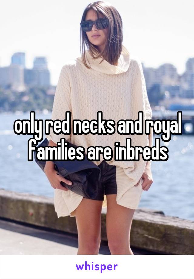 only red necks and royal families are inbreds