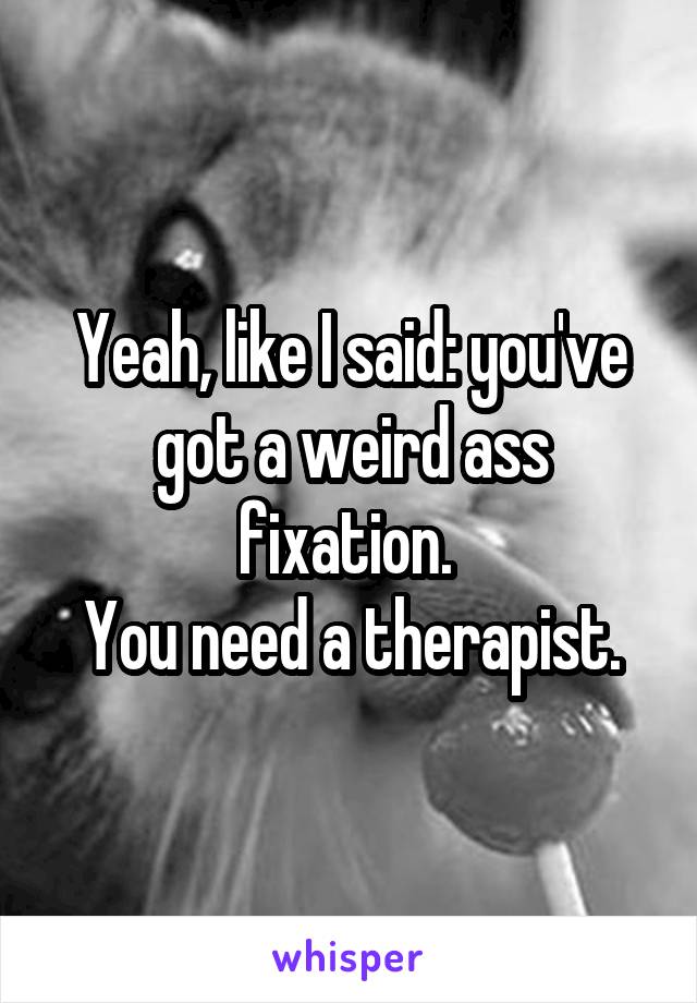 Yeah, like I said: you've got a weird ass fixation. 
You need a therapist.