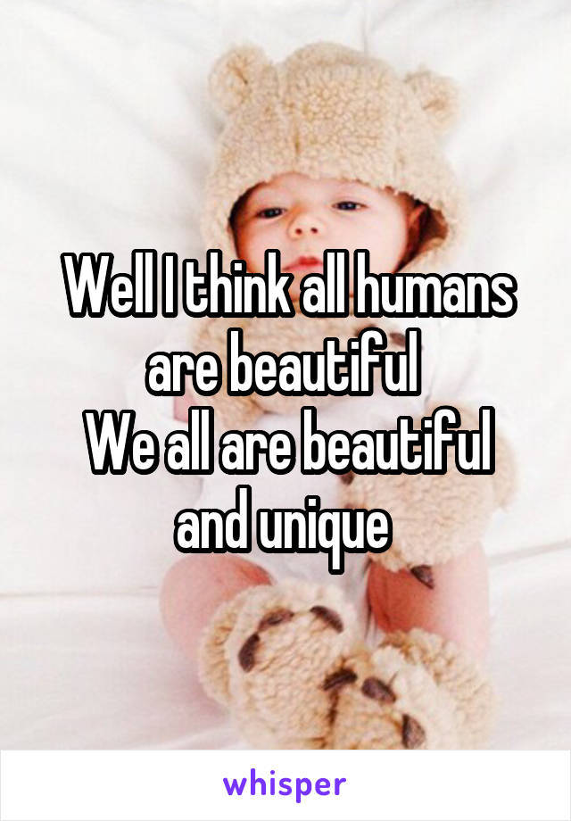 Well I think all humans are beautiful 
We all are beautiful and unique 