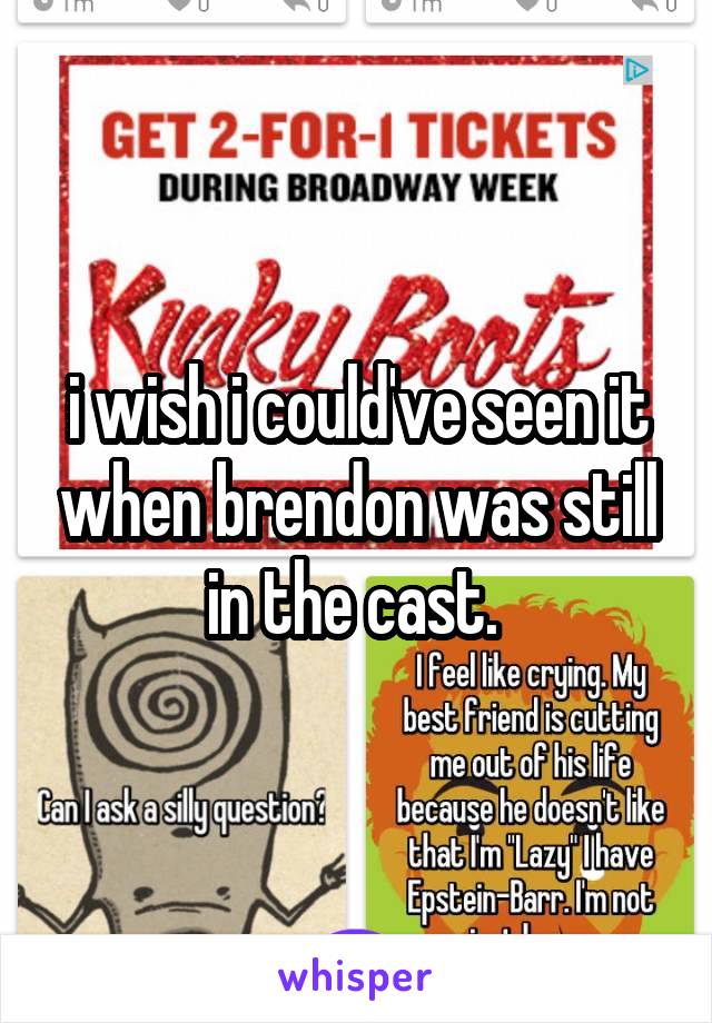 i wish i could've seen it when brendon was still in the cast. 