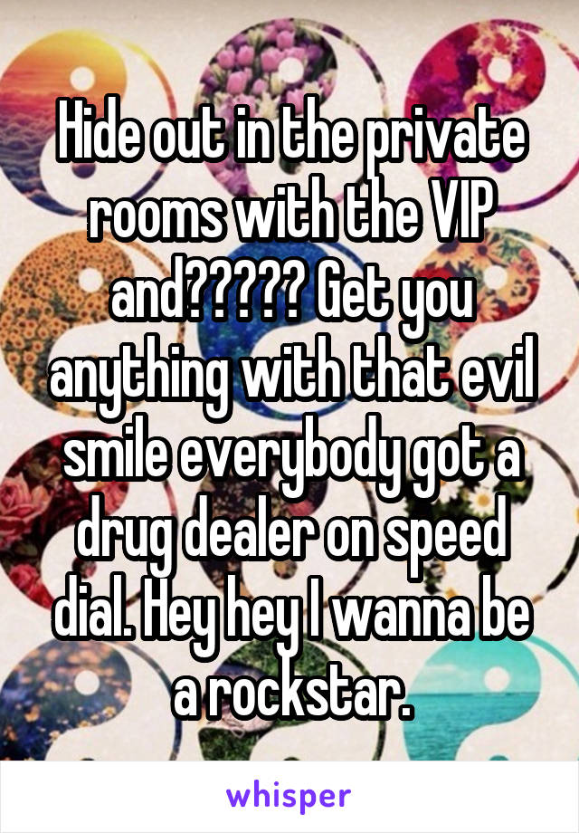 Hide out in the private rooms with the VIP and????? Get you anything with that evil smile everybody got a drug dealer on speed dial. Hey hey I wanna be a rockstar.