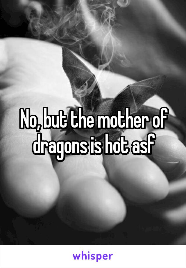 No, but the mother of dragons is hot asf