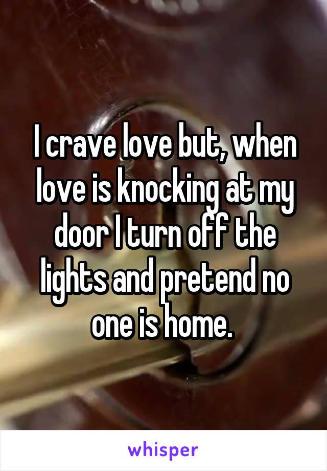 I crave love but, when love is knocking at my door I turn off the lights and pretend no one is home. 