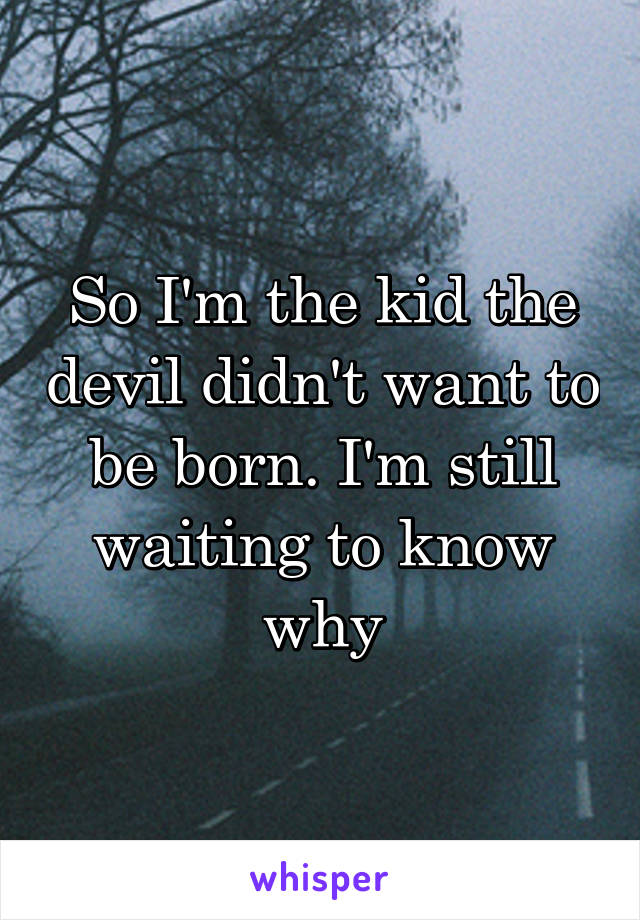 So I'm the kid the devil didn't want to be born. I'm still waiting to know why