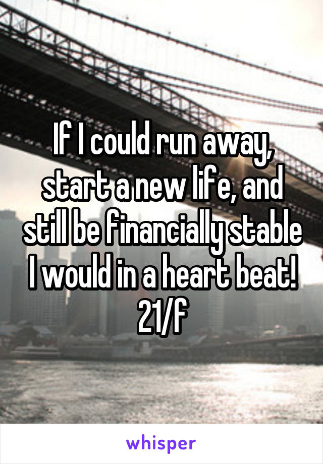 If I could run away, start a new life, and still be financially stable I would in a heart beat! 21/f