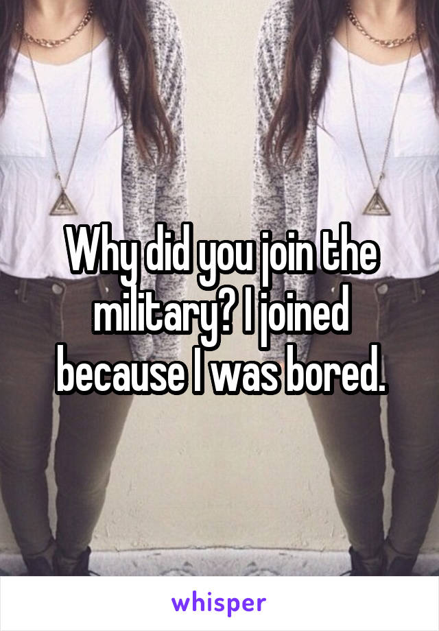 Why did you join the military? I joined because I was bored.