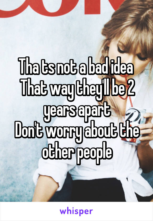 Tha ts not a bad idea 
That way they'll be 2 years apart
Don't worry about the other people