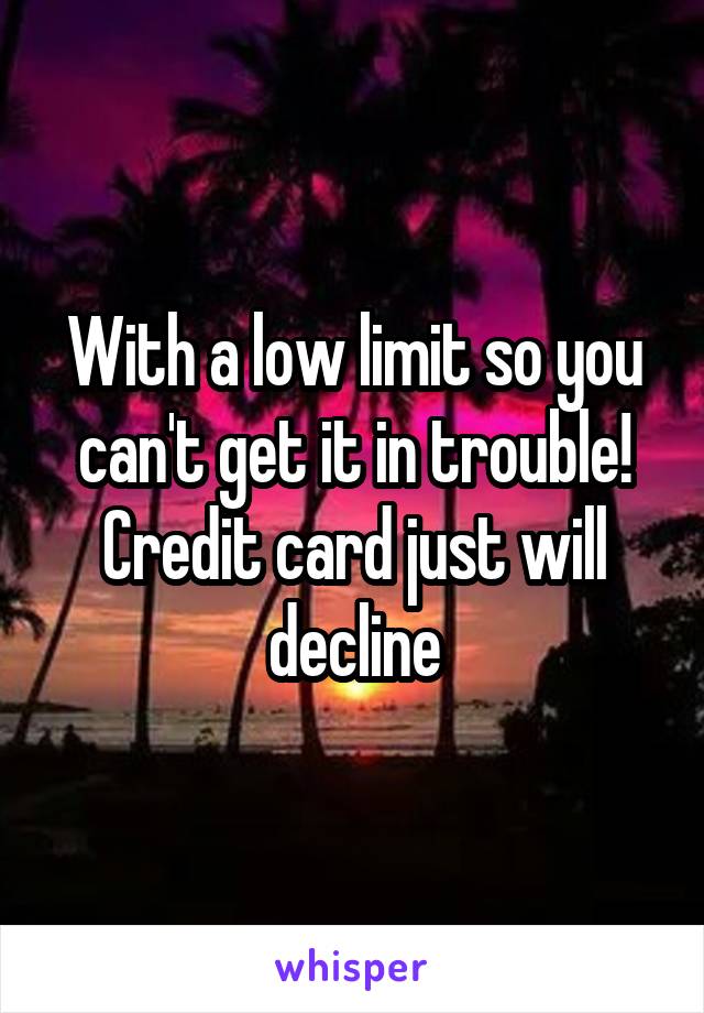 With a low limit so you can't get it in trouble! Credit card just will decline