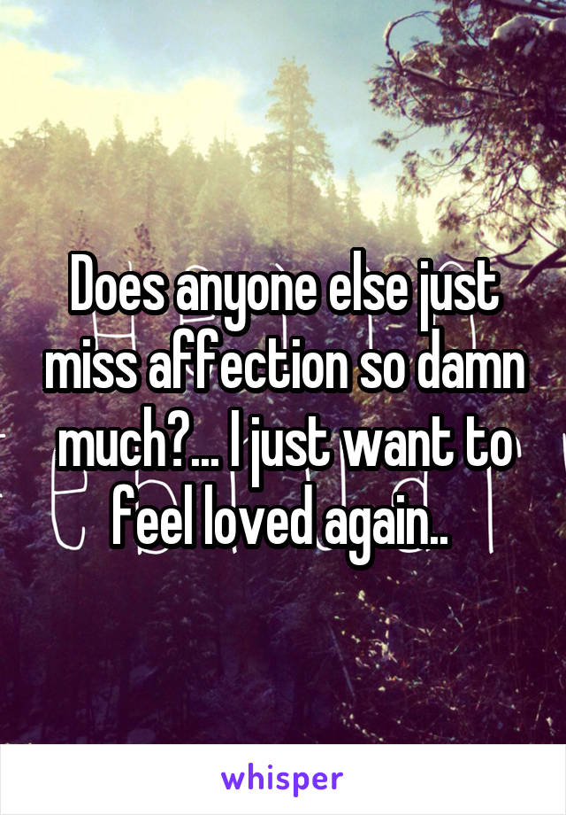 Does anyone else just miss affection so damn much?... I just want to feel loved again.. 
