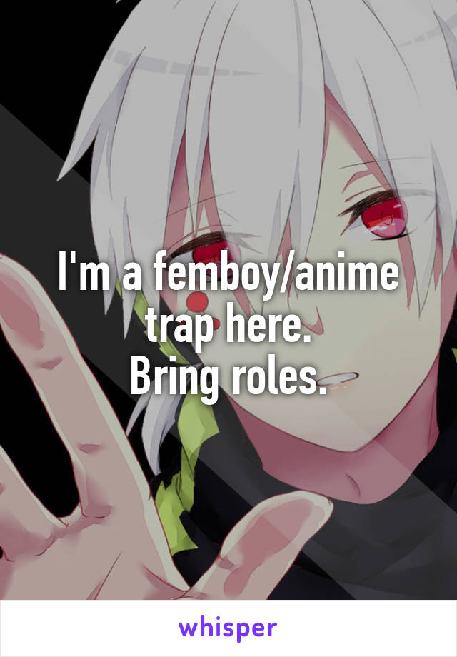 I'm a femboy/anime trap here.
Bring roles.