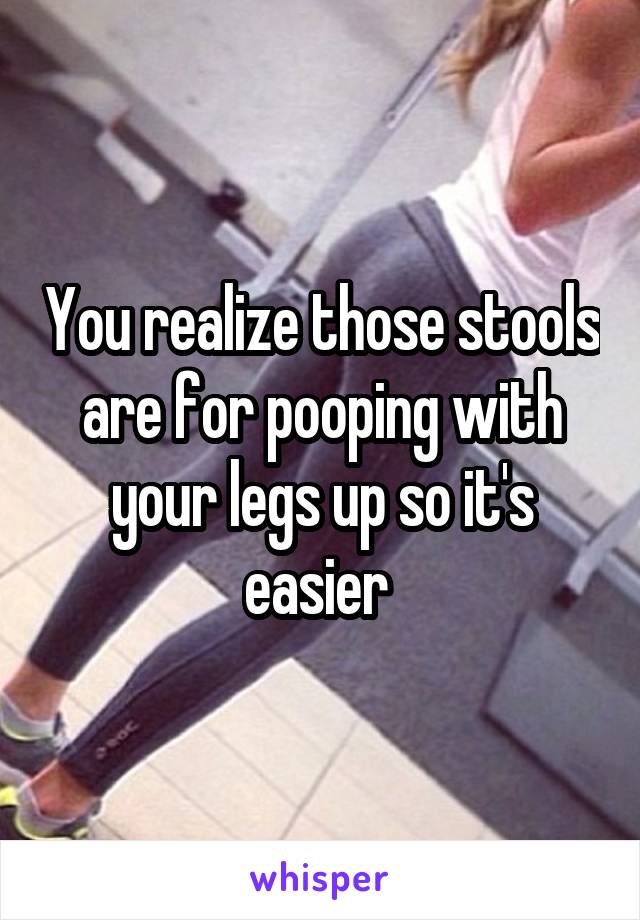 You realize those stools are for pooping with your legs up so it's easier 