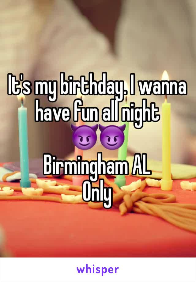 It's my birthday. I wanna have fun all night 
😈😈
Birmingham AL
Only