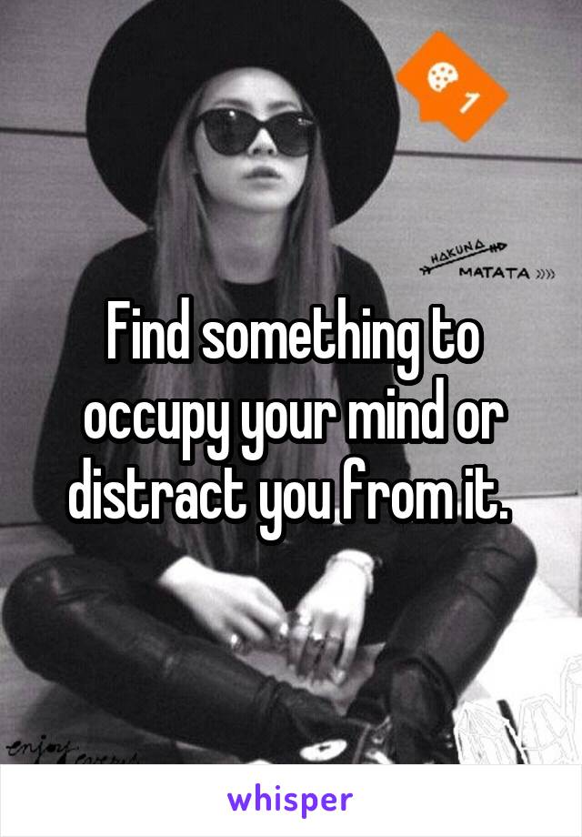 Find something to occupy your mind or distract you from it. 
