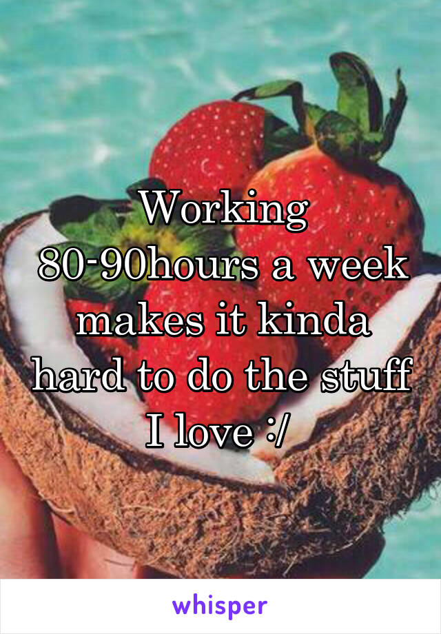Working 80-90hours a week makes it kinda hard to do the stuff I love :/ 